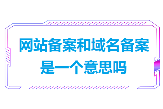 网站备案和域名备案是一个意思吗