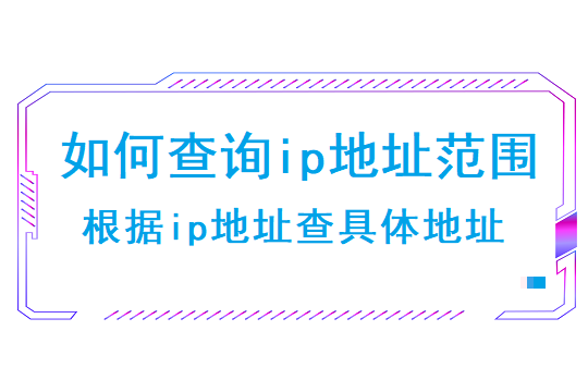 如何查询ip地址范围（ 根据ip地址能查到具体地址吗）