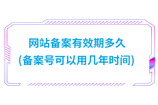 网站备案有效期多久(备案号可以用几年时间)