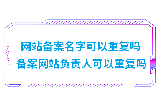 网站备案名字可以重复吗(备案网站负责人可以重复吗)