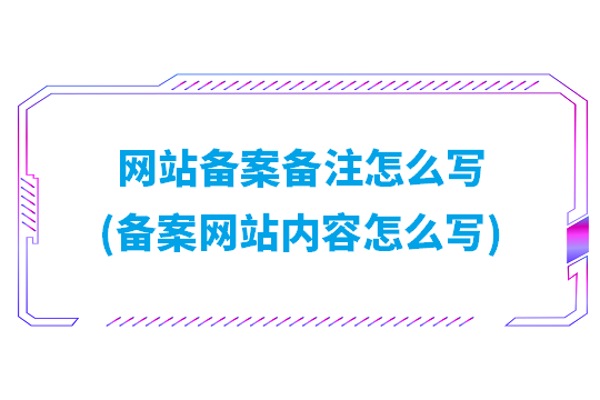 网站备案备注怎么写(备案网站内容怎么写)