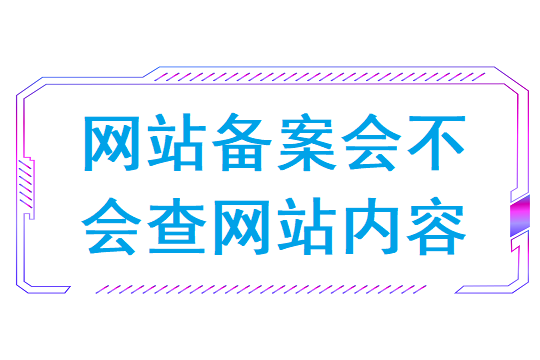 网站备案会不会查网站内容-网站备案如何避免被查