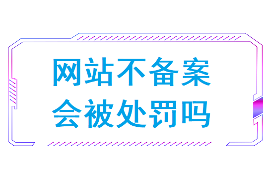 网站不备案会被处罚吗（网站备案的好处和坏处）