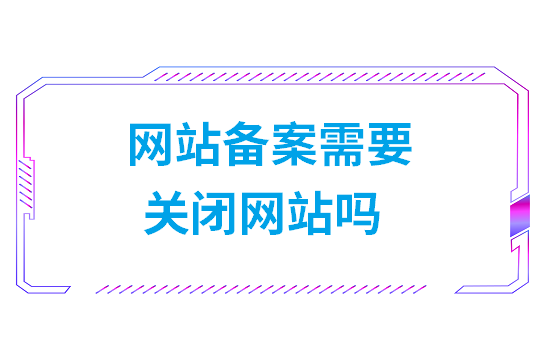 网站备案需要关闭网站吗