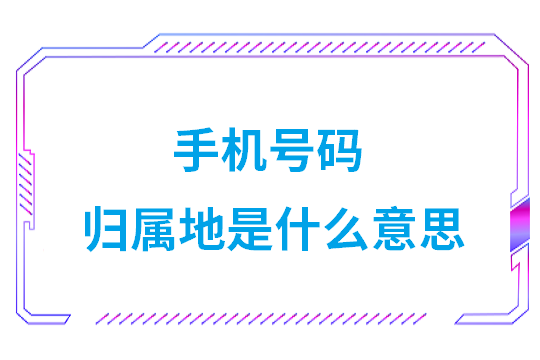 手机号码归属地是什么意思(手机号码归属地有什么作用)