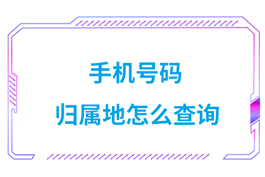 手机号码归属地怎么查询(手机号码归属地在线查询系统官网)