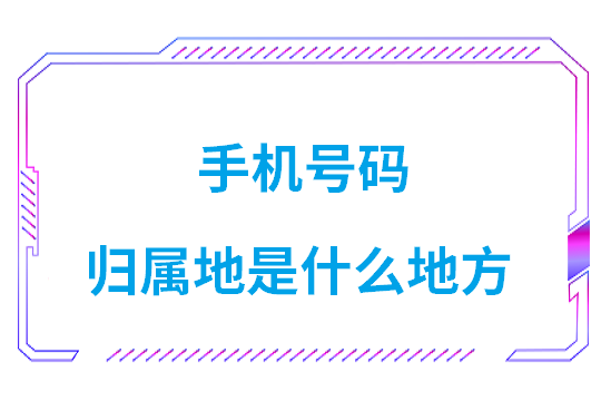 手机号码归属地是省还是市(手机号码归属地是什么地方)