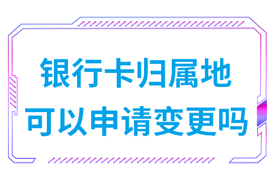 银行卡归属地可以申请变更吗(能不能修改农业银行卡的归属地)