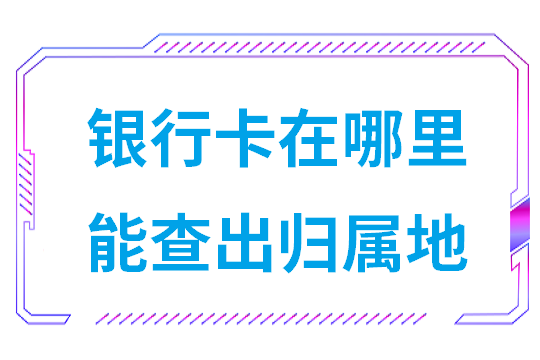 银行卡归属地信息查询在哪里查询