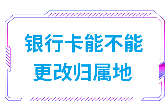 银行卡能不能更改归属地(银行卡归属地可以改吗)