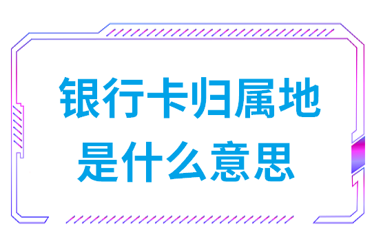 银行卡归属地是什么意思(银行卡有归属地吗)