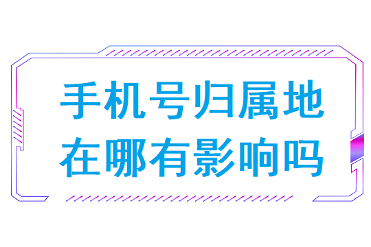 手机号归属地在哪有影响吗(手机号码的归属地重要吗)