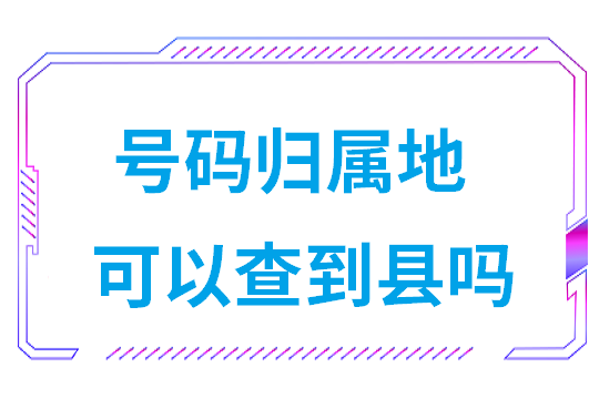 号码归属地查询可以查到具体位置吗(号码归属地可以查到县吗)