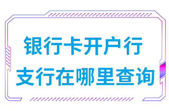 银行卡开户行支行在哪里查询（开户行支行地址在哪查）