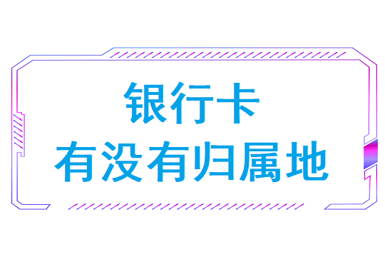 银行卡有没有归属地(银行卡归属地有什么用途)