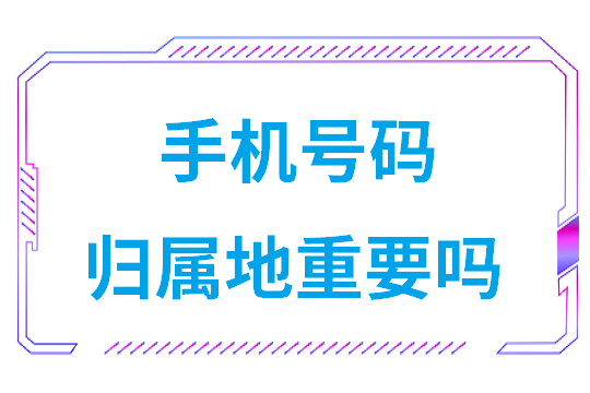 手机号码归属地重要吗(手机号码归属地有什么用途)