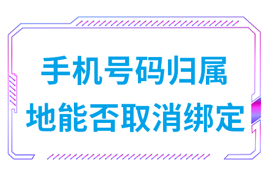 手机号码归属地能否取消绑定?工信部回复!