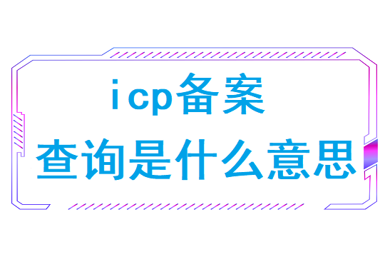 icp备案查询是什么意思(icp备案查询方法)