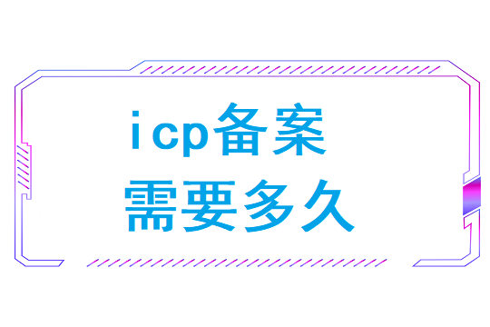 icp备案需要多久(icp备案管局审核大概几天)