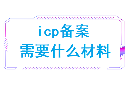 icp备案需要什么材料(icp备案流程需要提供的材料)