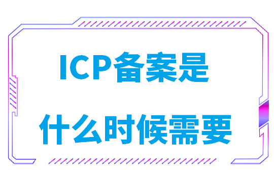 ICP备案是什么时候需要(什么是icp备案)