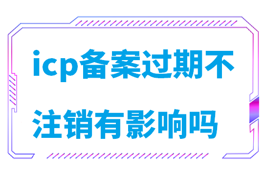 icp备案过期不注销有影响吗