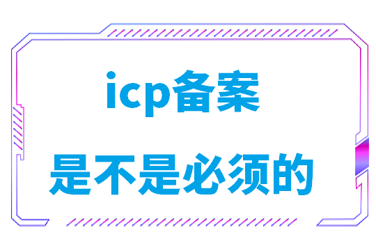 icp备案是不是必须的(icp备案去哪里办理)