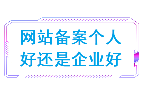 网站备案个人好还是企业好(个人网站备案可以改企业吗)